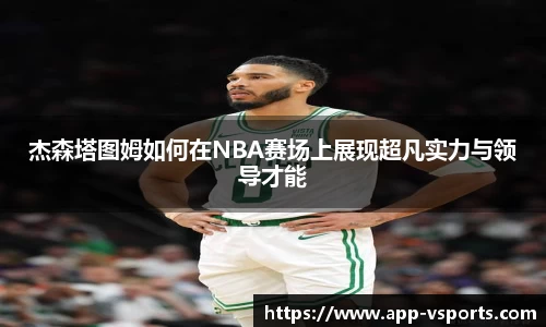 杰森塔图姆如何在NBA赛场上展现超凡实力与领导才能